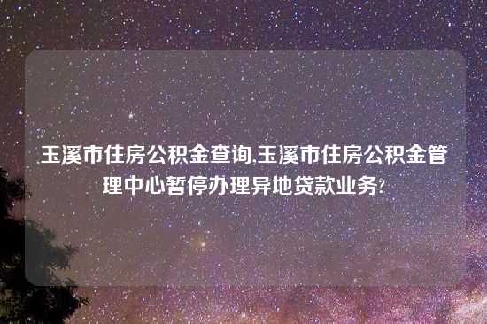 玉溪市住房公积金查询,玉溪市住房公积金管理中心暂停办理异地贷款业务?