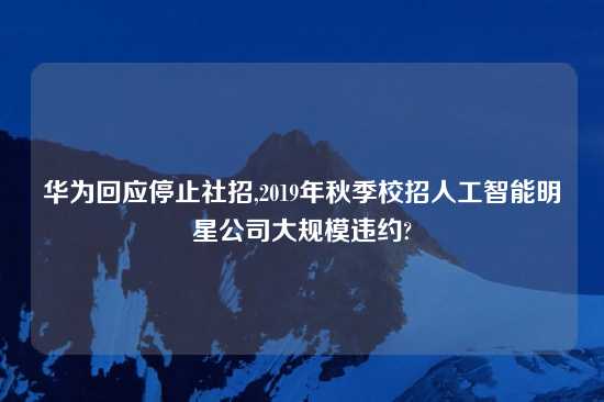 华为回应停止社招,2019年秋季校招人工智能明星公司大规模违约?