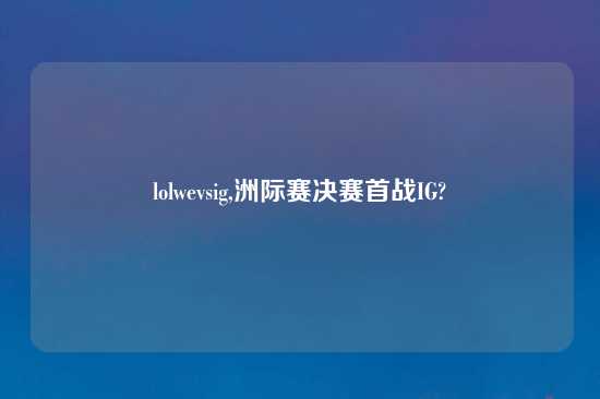 lolwevsig,洲际赛决赛首战IG?