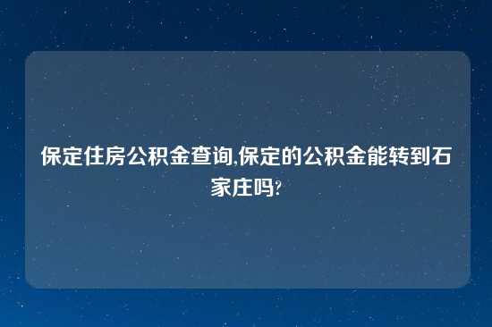 保定住房公积金查询,保定的公积金能转到石家庄吗?