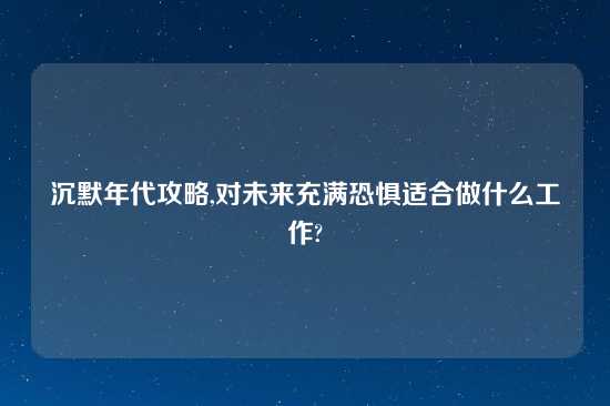 沉默年代攻略,对未来充满恐惧适合做什么工作?
