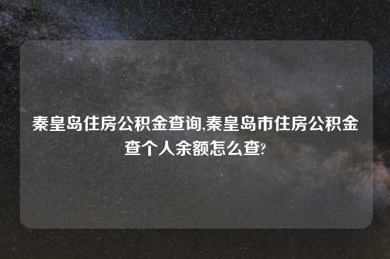 秦皇岛住房公积金查询,秦皇岛市住房公积金查个人余额怎么查?