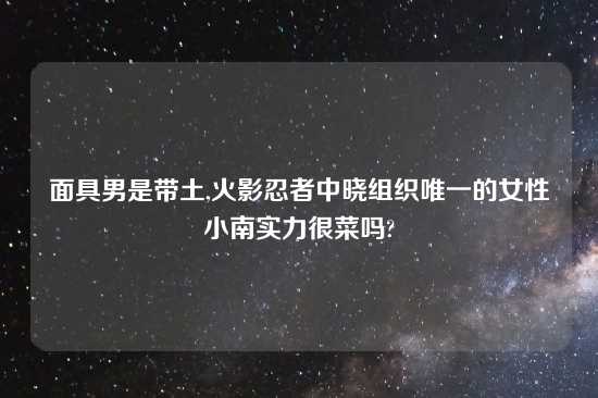 面具男是带土,火影忍者中晓组织唯一的女性小南实力很菜吗?