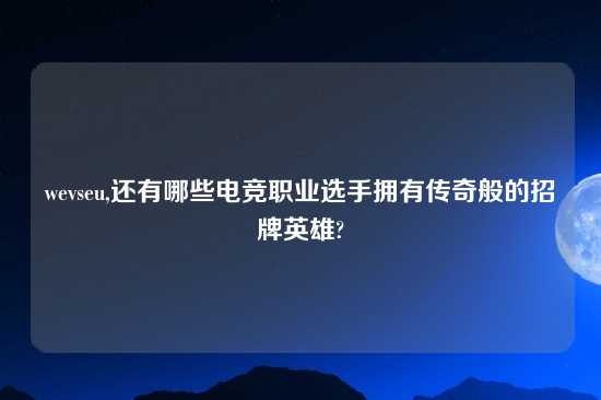 wevseu,还有哪些电竞职业选手拥有传奇般的招牌英雄?