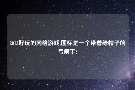 2013好玩的网络游戏,图标是一个带着绿帽子的弓箭手?