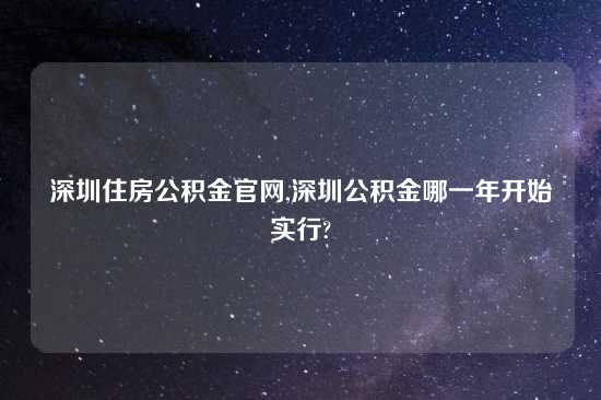 深圳住房公积金官网,深圳公积金哪一年开始实行?