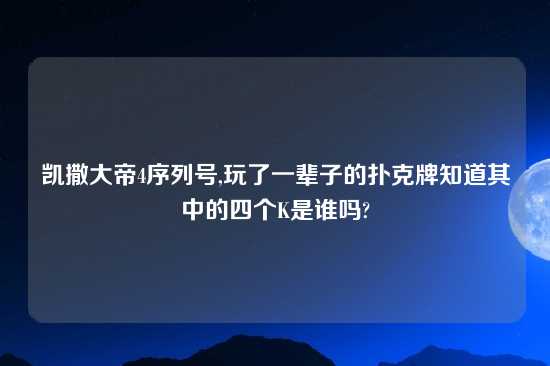 凯撒大帝4序列号,玩了一辈子的扑克牌知道其中的四个K是谁吗?