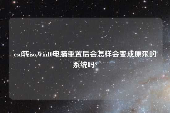esd转iso,Win10电脑重置后会怎样会变成原来的系统吗?