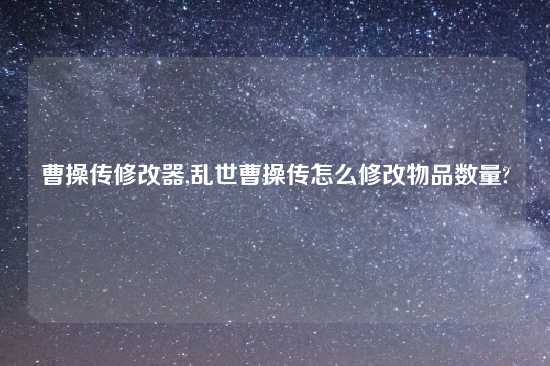 曹操传修改器,乱世曹操传怎么修改物品数量?