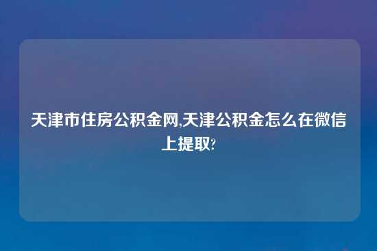 天津市住房公积金网,天津公积金怎么在微信上提取?