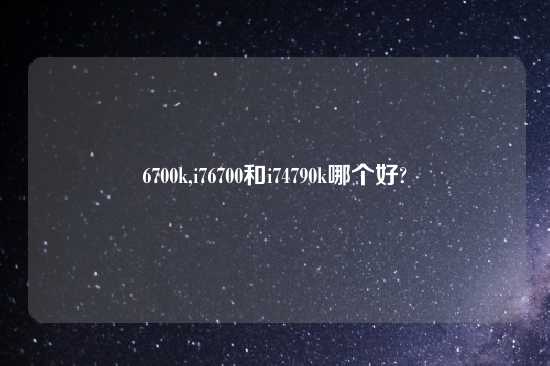 6700k,i76700和i74790k哪个好?