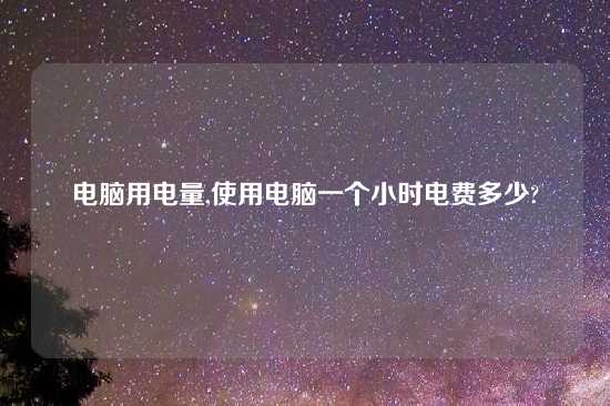 电脑用电量,使用电脑一个小时电费多少?