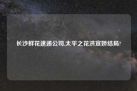 长沙鲜花速递公司,太平之花洪宣娇结局?