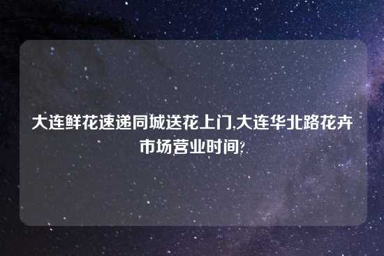 大连鲜花速递同城送花上门,大连华北路花卉市场营业时间?