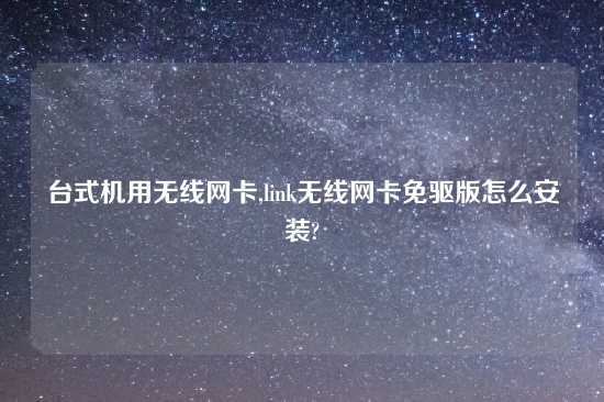 台式机用无线网卡,link无线网卡免驱版怎么安装?