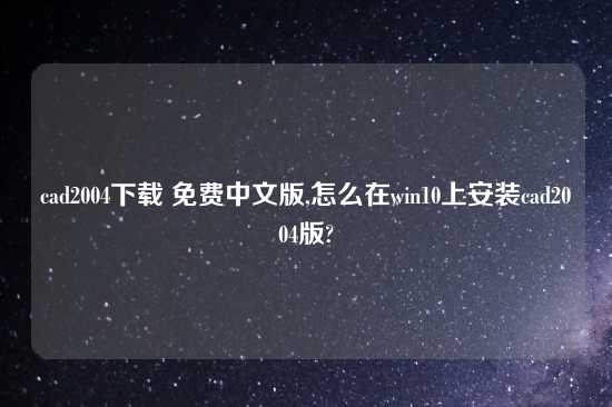 cad2004怎么玩 免费中文版,怎么在win10上安装cad2004版?