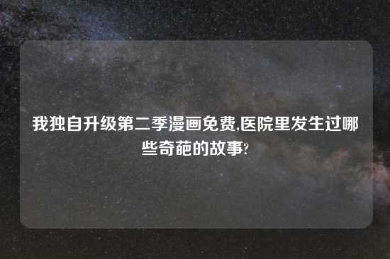 我独自升级第二季漫画免费,医院里发生过哪些奇葩的故事?
