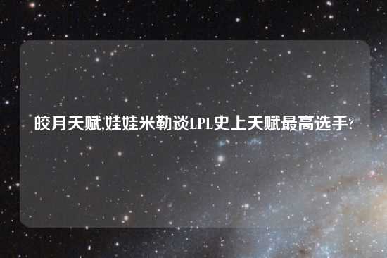 皎月天赋,娃娃米勒谈LPL史上天赋最高选手?