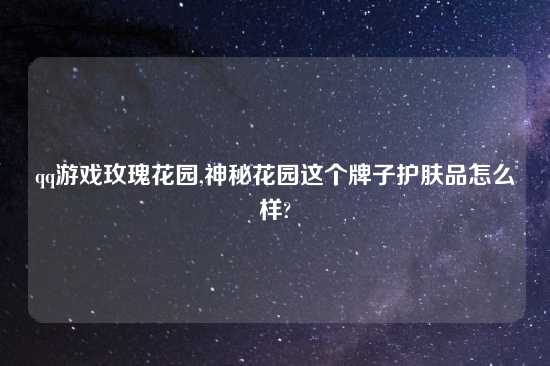 qq游戏玫瑰花园,神秘花园这个牌子护肤品怎么样?
