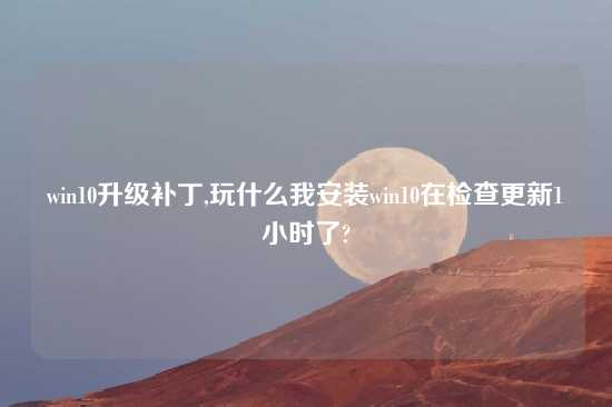 win10升级补丁,玩什么我安装win10在检查更新1小时了?