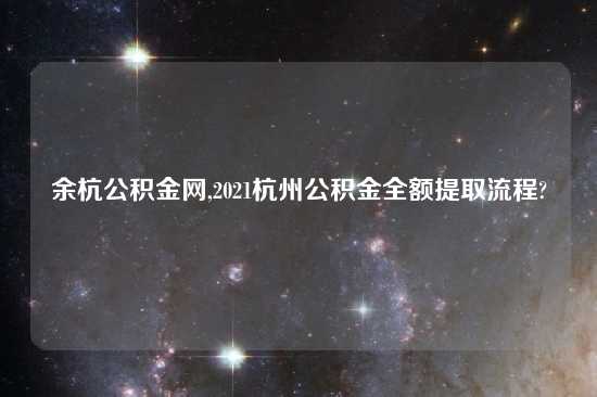 余杭公积金网,2021杭州公积金全额提取流程?