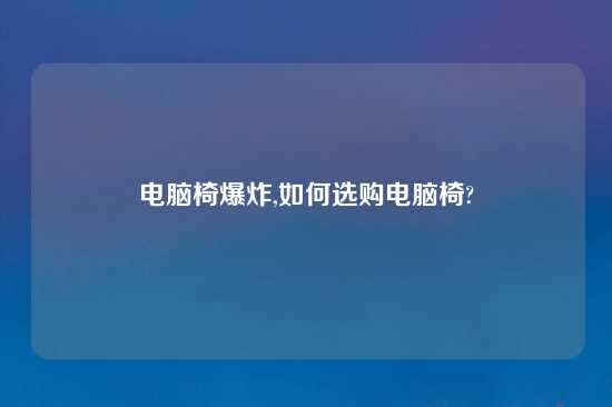 电脑椅爆炸,如何选购电脑椅?