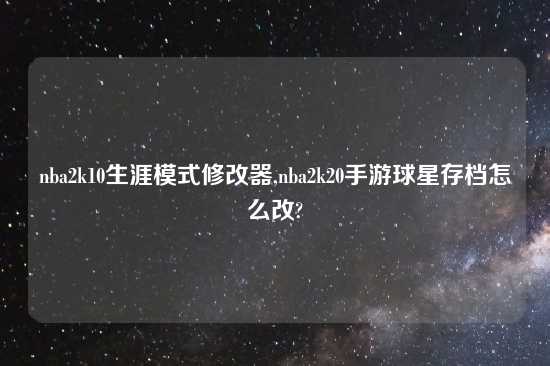 nba2k10生涯模式修改器,nba2k20手游球星存档怎么改?