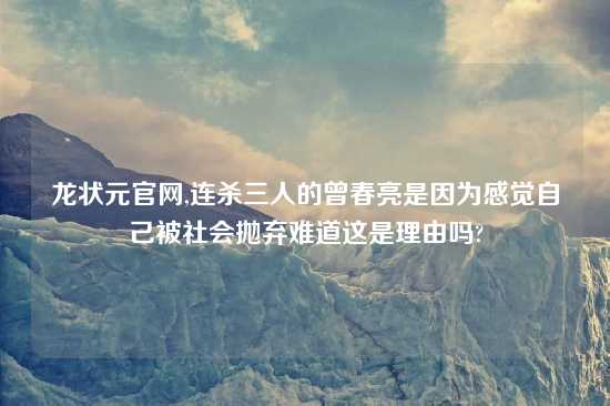 龙状元官网,连杀三人的曾春亮是因为感觉自己被社会抛弃难道这是理由吗?