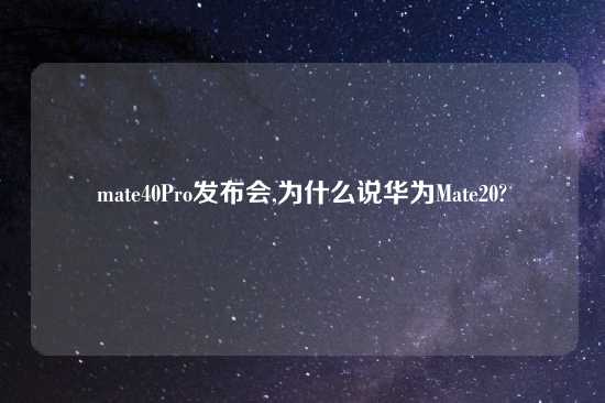 mate40Pro发布会,为什么说华为Mate20?