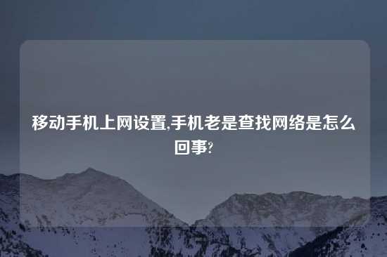 移动手机上网设置,手机老是查找网络是怎么回事?