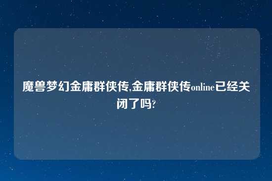 魔兽梦幻金庸群侠传,金庸群侠传online已经关闭了吗?