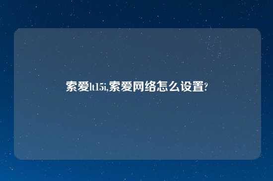 索爱lt15i,索爱网络怎么设置?