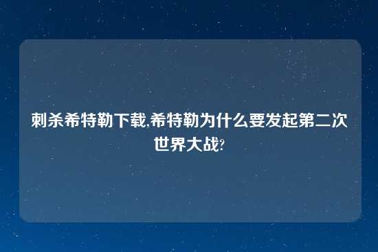 刺杀希特勒怎么玩,希特勒为什么要发起第二次世界大战?