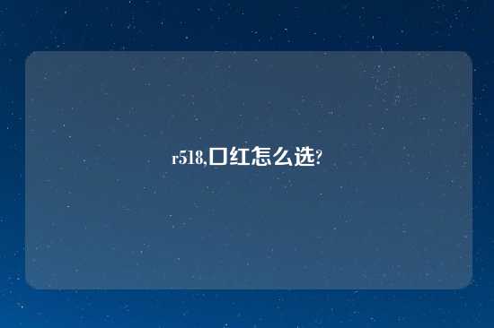 r518,口红怎么选?