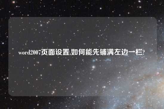 word2007页面设置,如何能先铺满左边一栏?