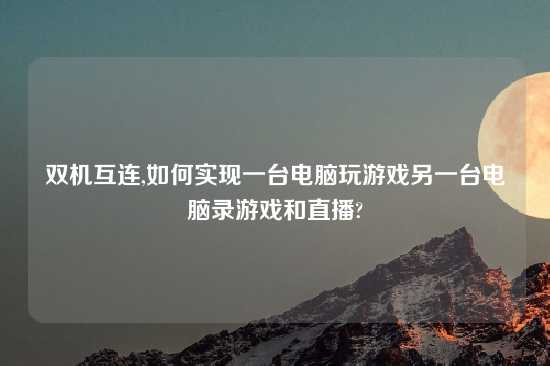 双机互连,如何实现一台电脑玩游戏另一台电脑录游戏和直播?