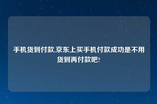 手机货到付款,京东上买手机付款成功是不用货到再付款吧?