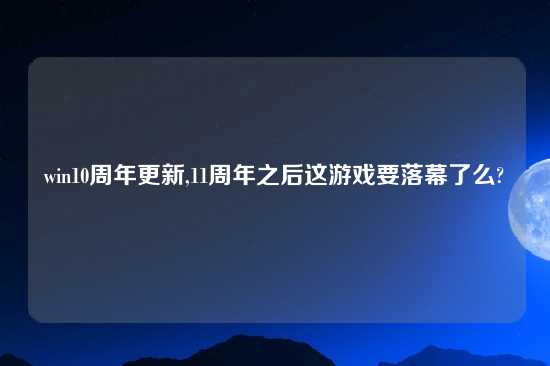 win10周年更新,11周年之后这游戏要落幕了么?