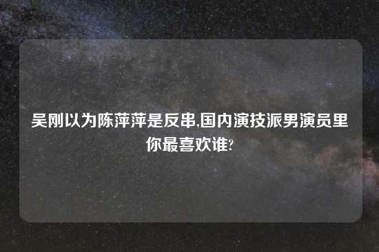 吴刚以为陈萍萍是反串,国内演技派男演员里你最喜欢谁?