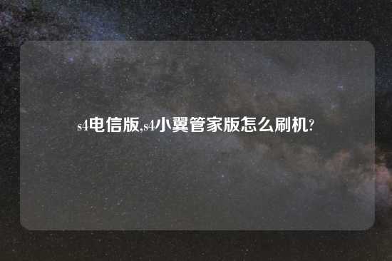 s4电信版,s4小翼管家版怎么刷机?