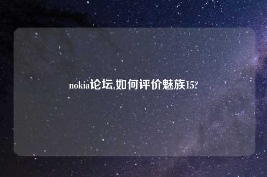 nokia论坛,如何评价魅族15?