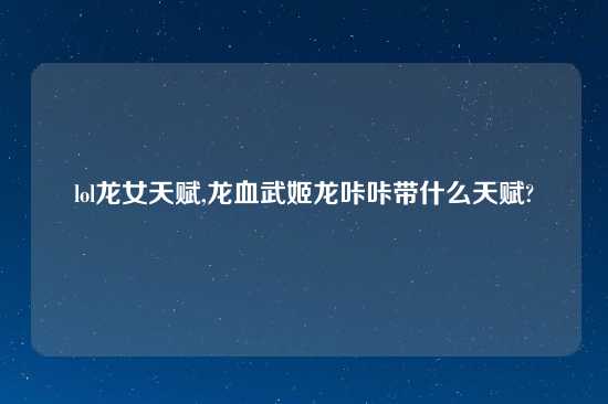 lol龙女天赋,龙血武姬龙咔咔带什么天赋?