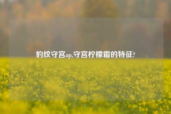 豹纹守宫ap,守宫柠檬霜的特征?