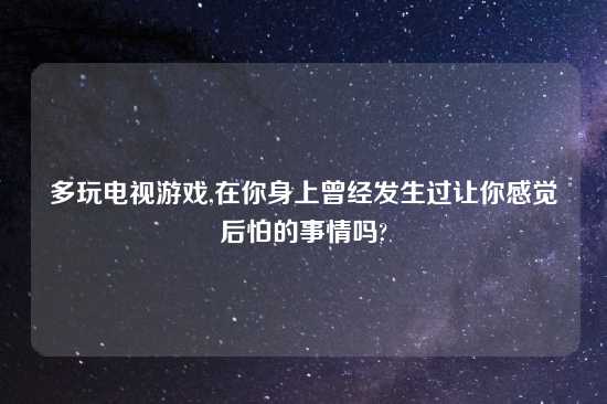 多玩电视游戏,在你身上曾经发生过让你感觉后怕的事情吗?