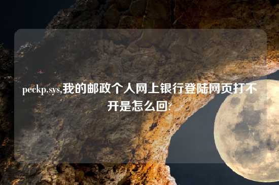 peckp.sys,我的邮政个人网上银行登陆网页打不开是怎么回?