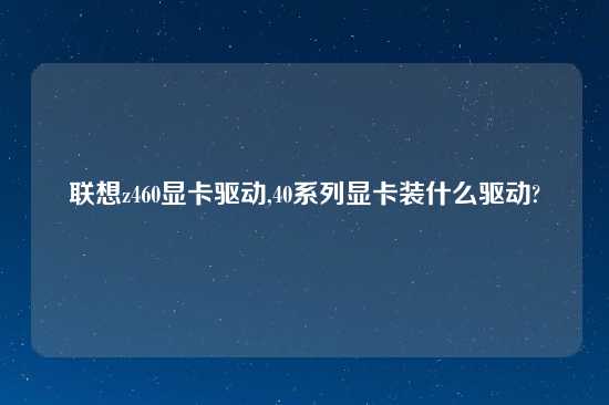 联想z460显卡驱动,40系列显卡装什么驱动?