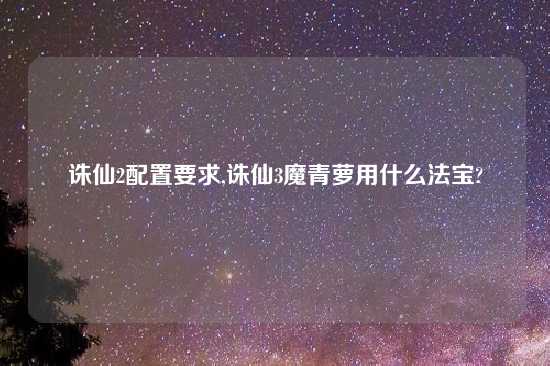诛仙2配置要求,诛仙3魔青萝用什么法宝?