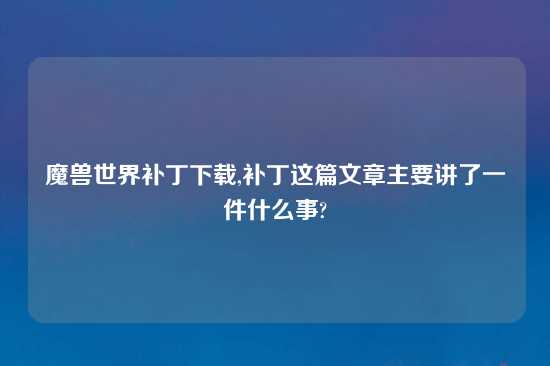 魔兽世界补丁怎么玩,补丁这篇文章主要讲了一件什么事?