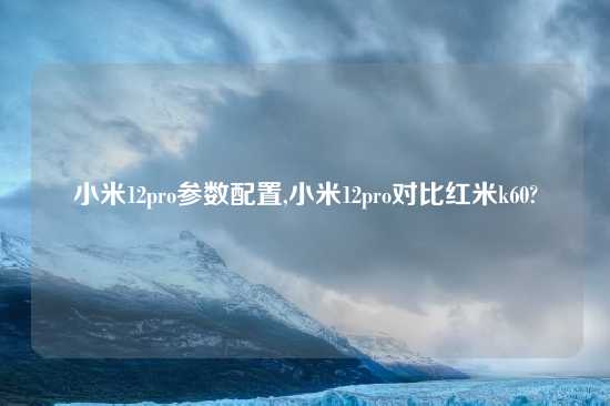 小米12pro参数配置,小米12pro对比红米k60?