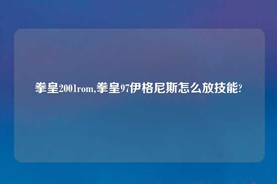 拳皇2001rom,拳皇97伊格尼斯怎么放技能?